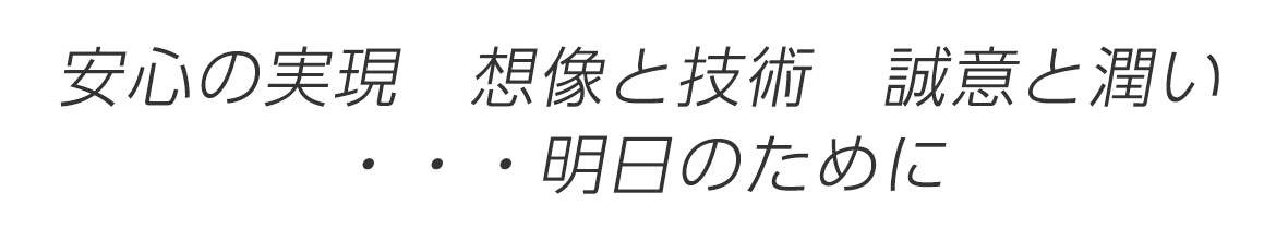 安心の実現　想像と技術　誠意と潤い ・・・明日のために