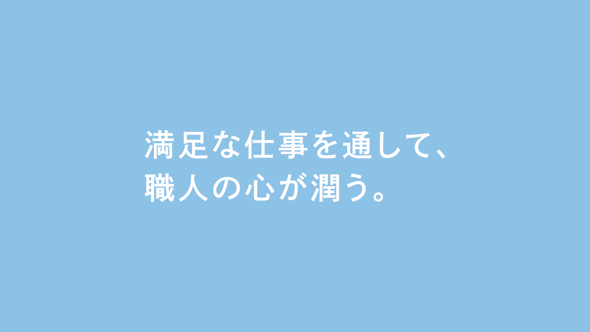 満足な仕事を通して、 職人の心が潤う。